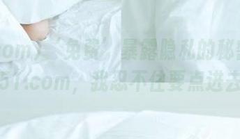 ‘免费’暴露隐私的秘密基地，51.com，我忍不住要点进去！