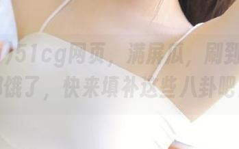 51cg网页，满屏瓜，刷到我肚子都饿了，快来填补这些八卦吧！
