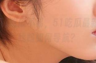 吃瓜不易，51吃瓜最新IP地址线路如何导航？