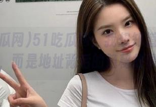 51吃瓜网：我想知道的不是瓜，而是地址背后的隐秘故事！