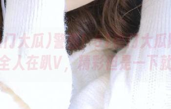 警告！51热门大瓜网站黑料大全人在趴V，精彩但是一下就晕了