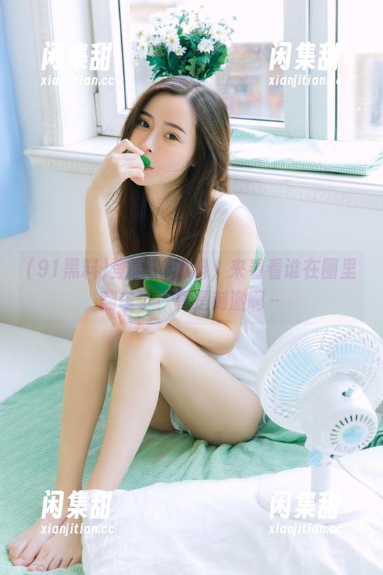 登录91黑料，来看看谁在圈里翻车了！真是刺激啊～