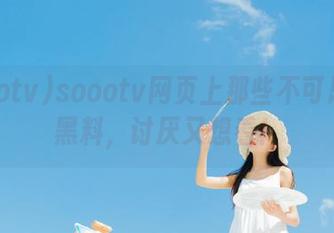 soootv网页上那些不可思议的黑料，讨厌又想看！
