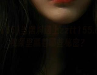 当黑料遇上zztt155.ccm：视频里藏着哪些秘密？