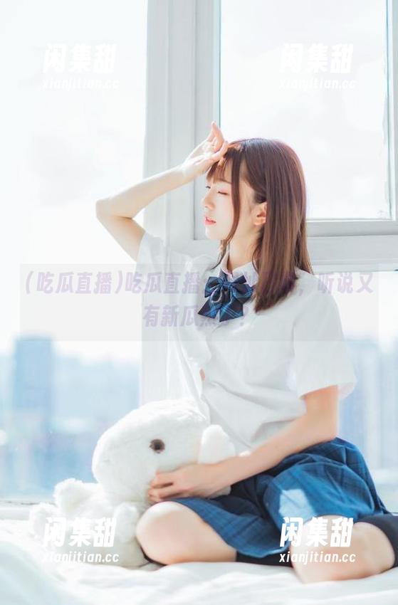 吃瓜直播：网址日常，听说又有新瓜熟了？