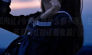 今天在线什么都不吃，先来把吃瓜网红的话题收藏！
