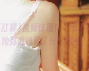 视频惊现！“黑料不打样”她到底隐藏了什么秘密？