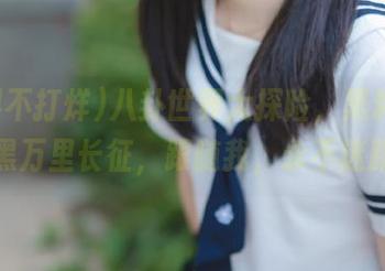 八卦世界大探险，黑料不打烊黑万里长征，跟随我，永不迷路！