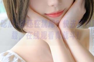 谁还在犹豫？快去黑料吃瓜下载，在线观看真战斗！