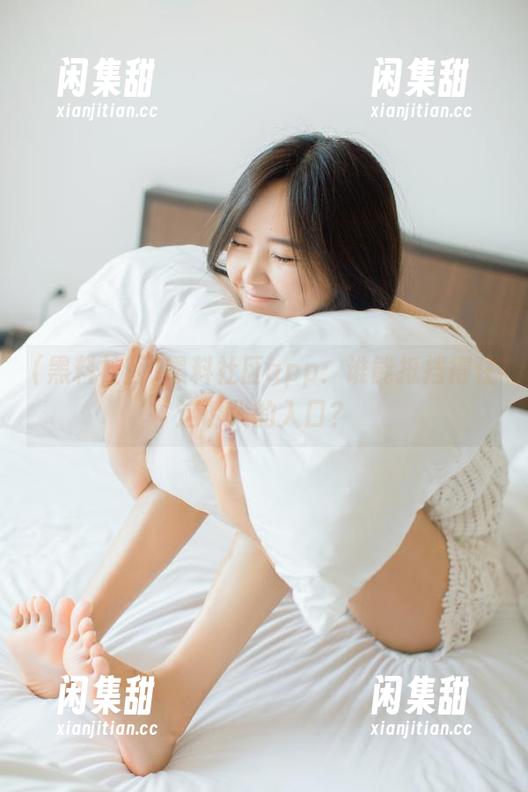 黑料社区 黑料社区app:谁能抵挡得住这诱人的入口?