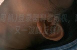 登录黑料老司机，迎接一波又一波的反转！