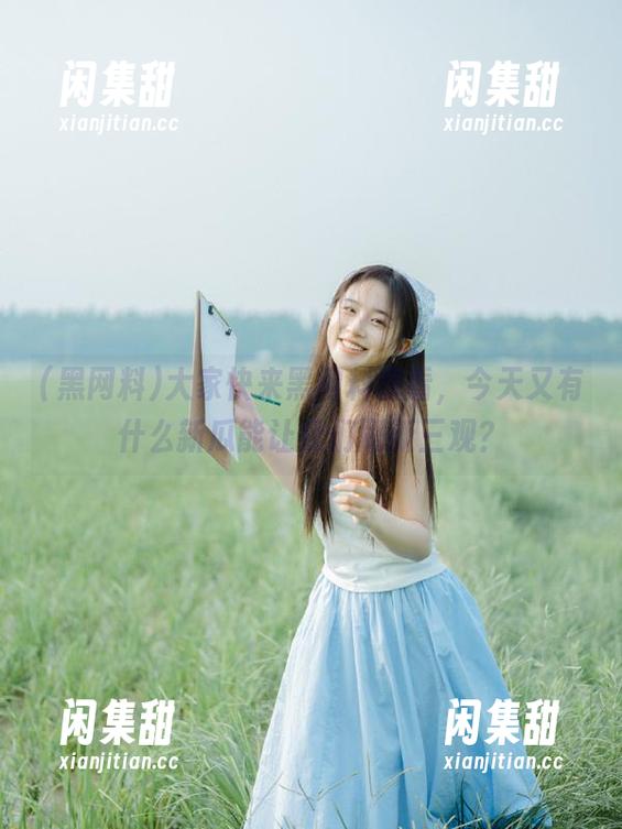 大家快来黑网料观看，今天又有什么新瓜能让我们刷新三观？
